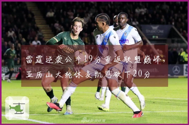 雷霆逆袭公牛19分重返联盟巅峰，亚历山大轮休麦凯恩砍下20分