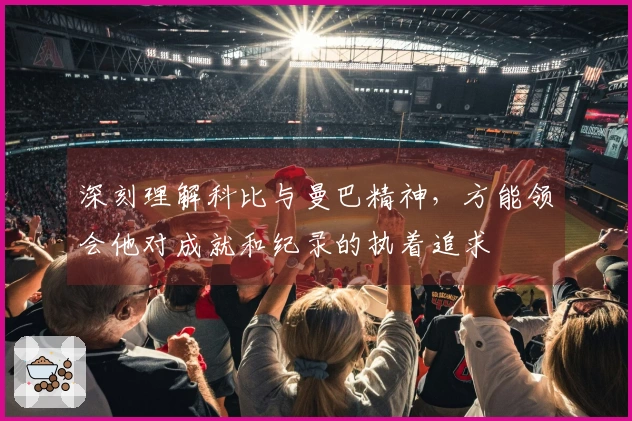 深刻理解科比与曼巴精神，方能领会他对成就和纪录的执着追求