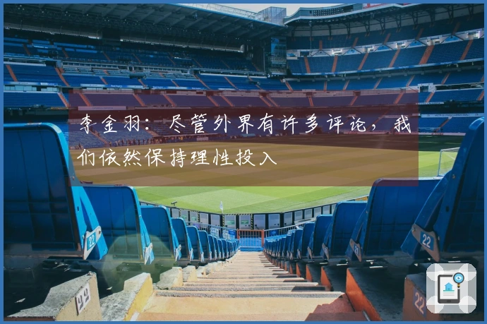 李金羽：尽管外界有许多评论，我们依然保持理性投入
