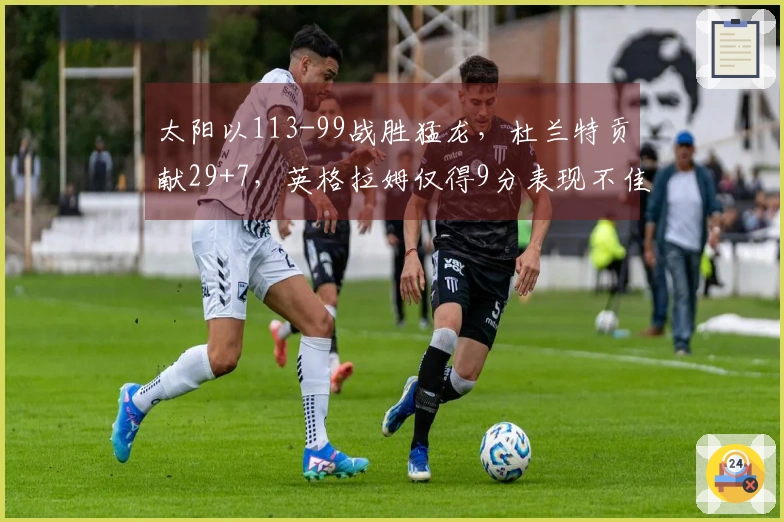 太阳以113-99战胜猛龙，杜兰特贡献29+7，英格拉姆仅得9分表现不佳