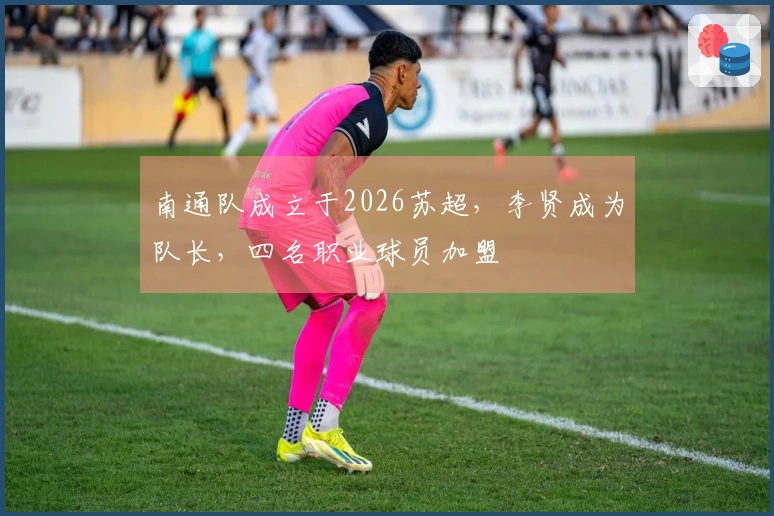 南通队成立于2026苏超，李贤成为队长，四名职业球员加盟