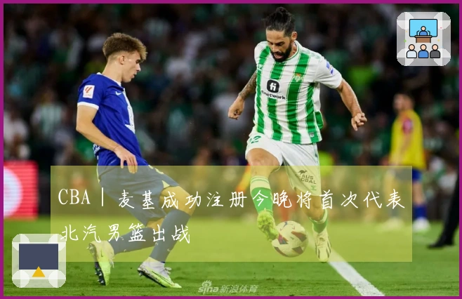 CBA｜麦基成功注册今晚将首次代表北汽男篮出战