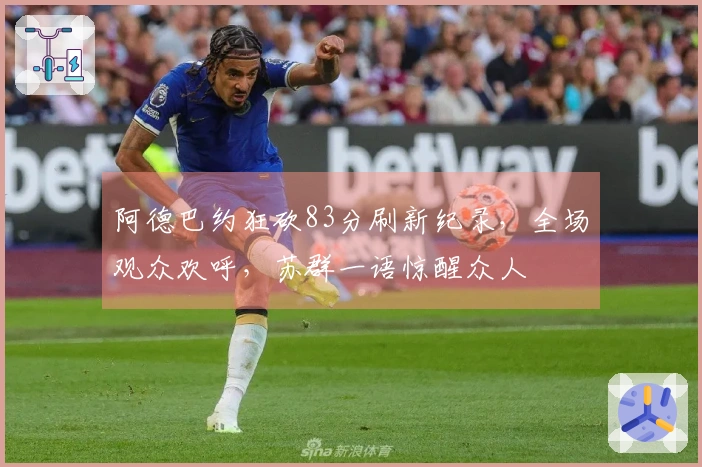 阿德巴约狂砍83分刷新纪录，全场观众欢呼，苏群一语惊醒众人
