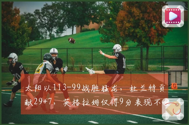 太阳以113-99战胜猛龙，杜兰特贡献29+7，英格拉姆仅得9分表现不佳