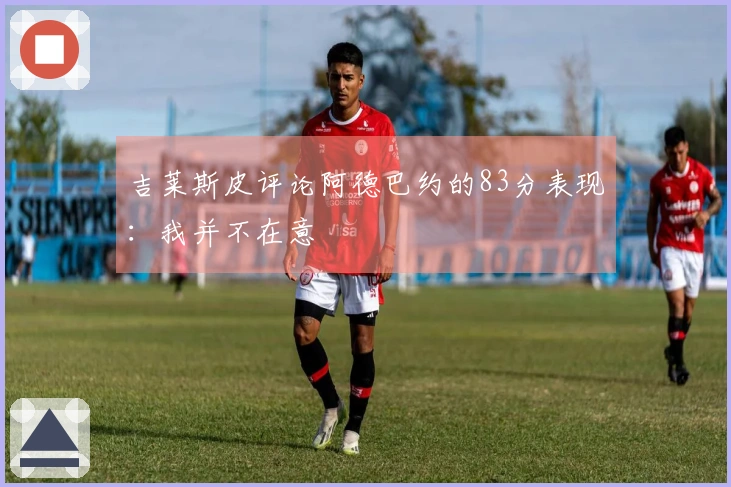 吉莱斯皮评论阿德巴约的83分表现：我并不在意