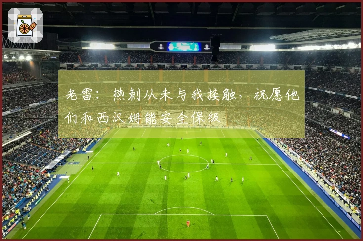 老雷：热刺从未与我接触，祝愿他们和西汉姆能安全保级