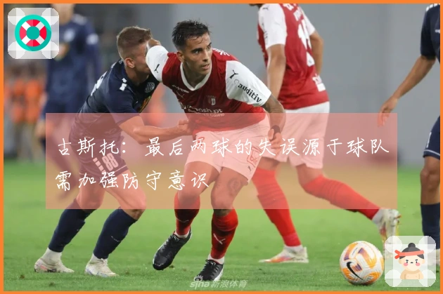 古斯托：最后两球的失误源于球队需加强防守意识