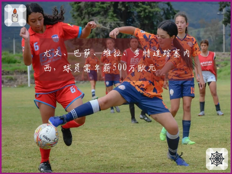 尤文、巴萨、维拉、多特追踪塞内西，球员需年薪500万欧元