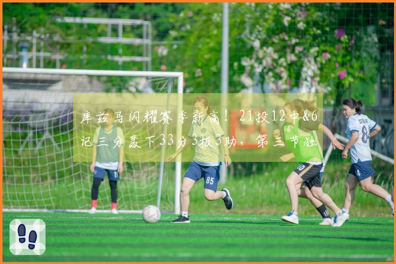 库兹马闪耀赛季新高！21投12中&6记三分轰下33分3板3助，第三节独得16分