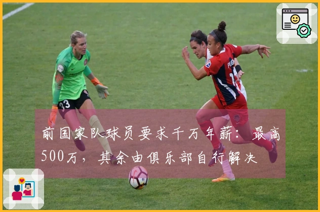 前国家队球员要求千万年薪：最高500万，其余由俱乐部自行解决