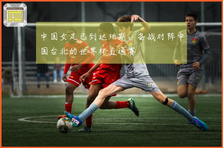 中国女足已到达珀斯，备战对阵中国台北的世界杯直通赛