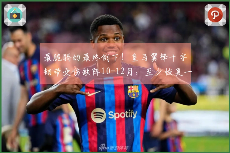 最脆弱的最终倒下！皇马翼锋十字韧带受伤缺阵10-12月，至少恢复一年