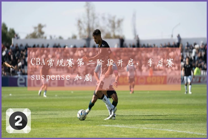 CBA常规赛第二阶段开启，季后赛 suspense 加剧