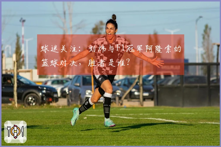 球迷关注：刘炜与F1冠军阿隆索的篮球对决，胜者是谁？