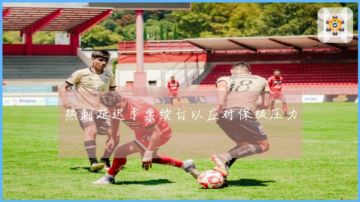 热刺延迟季票续订以应对保级压力