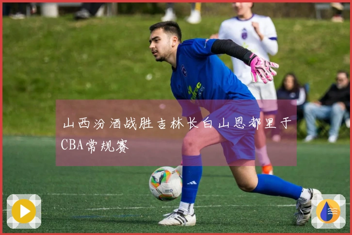 山西汾酒战胜吉林长白山恩都里于CBA常规赛