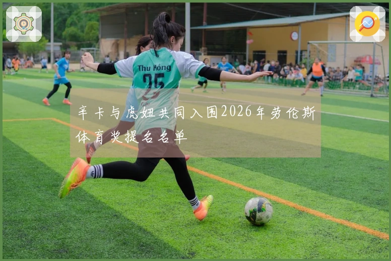 辛卡与虎妞共同入围2026年劳伦斯体育奖提名名单