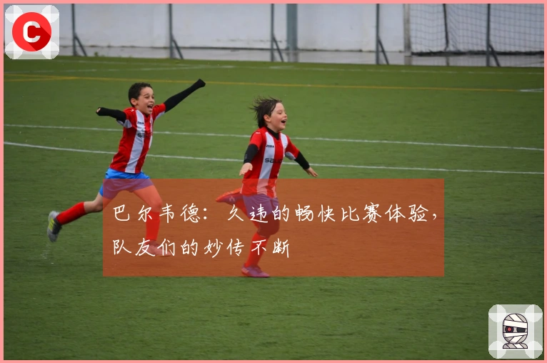 巴尔韦德：久违的畅快比赛体验，队友们的妙传不断