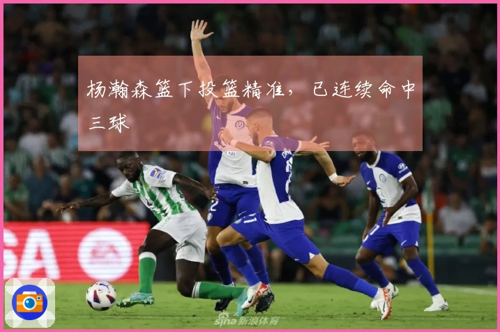 杨瀚森篮下投篮精准，已连续命中三球