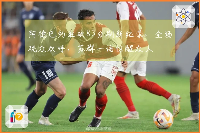阿德巴约狂砍83分刷新纪录，全场观众欢呼，苏群一语惊醒众人
