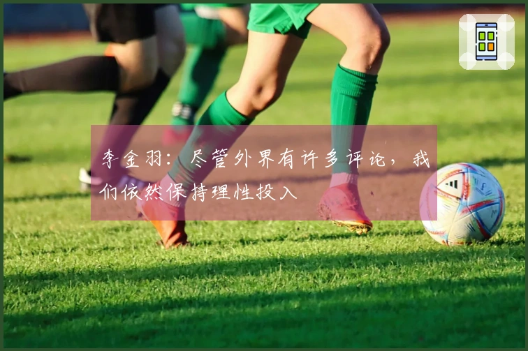 李金羽：尽管外界有许多评论，我们依然保持理性投入