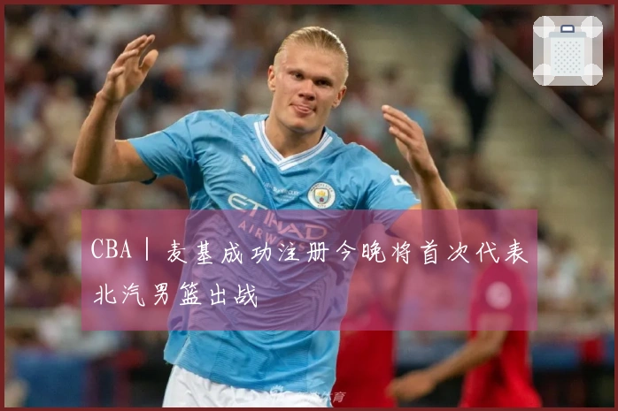 CBA｜麦基成功注册今晚将首次代表北汽男篮出战