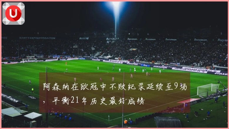 阿森纳在欧冠中不败纪录延续至9场，平衡21年历史最好成绩